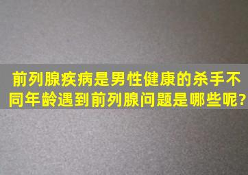 前列腺疾病是男性健康的杀手,不同年龄遇到前列腺问题是哪些呢?