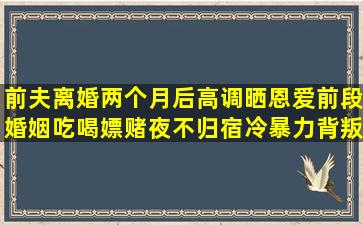 前夫离婚两个月后高调晒恩爱,前段婚姻吃喝嫖赌夜不归宿冷暴力背叛...