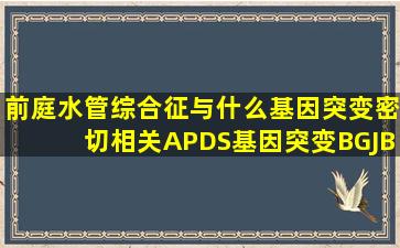 前庭水管综合征与什么基因突变密切相关A、PDS基因突变B、GJB