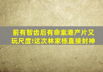 前有《智齿》后有《命案》,港产片又玩尺度!这次林家栋直接封神