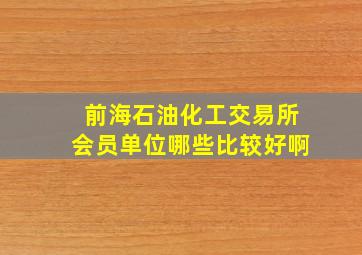 前海石油化工交易所会员单位哪些比较好啊(