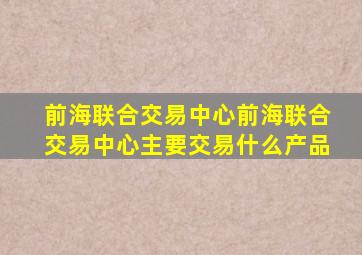 前海联合交易中心,前海联合交易中心主要交易什么产品