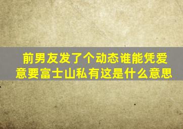 前男友发了个动态谁能凭爱意要富士山私有这是什么意思