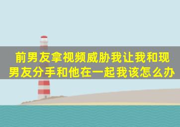 前男友拿视频威胁我,让我和现男友分手,和他在一起。我该怎么办