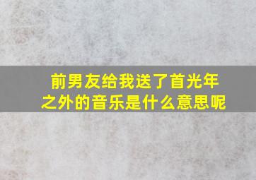 前男友给我送了首光年之外的音乐是什么意思呢(