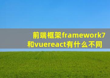 前端框架framework7和vuereact有什么不同(