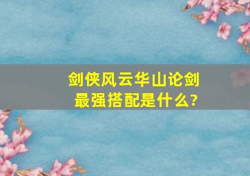 剑侠风云华山论剑最强搭配是什么?