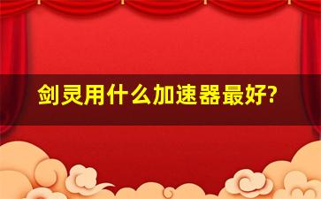 剑灵用什么加速器最好?