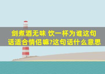 剑煮酒无味 饮一杯为谁这句话适合情侣嘛?这句话什么意思