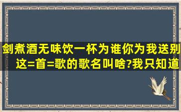 剑煮酒无味,饮一杯为谁,你为我送别。这=首=歌的歌名叫啥?我只知道是...