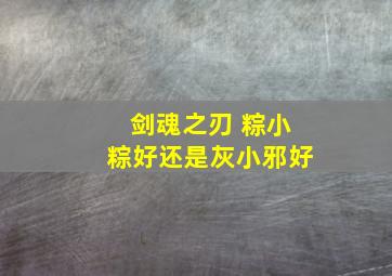 剑魂之刃 粽小粽好还是灰小邪好