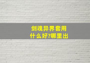 剑魂异界套用什么好?哪里出