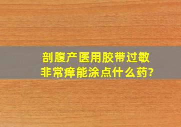 剖腹产,医用胶带过敏,非常痒,能涂点什么药?