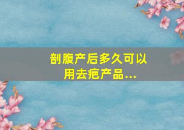 剖腹产后多久可以用去疤产品...