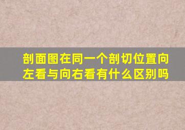 剖面图在同一个剖切位置向左看与向右看有什么区别吗(