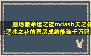 剧场版《命运之夜—天之杯:恶兆之花》的票房成绩能破千万吗?