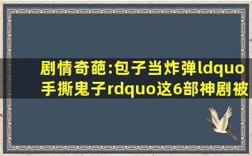 剧情奇葩:包子当炸弹、“手撕鬼子”,这6部神剧被点名批评