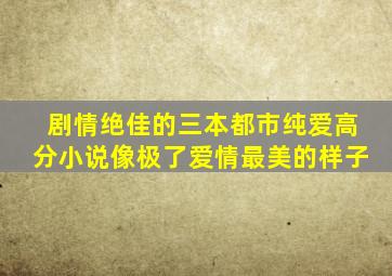 剧情绝佳的三本都市纯爱高分小说,像极了爱情最美的样子