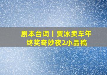 剧本台词丨贾冰卖车《年终奖奇妙夜2》小品稿 