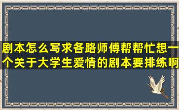 剧本怎么写(求各路师傅帮帮忙想一个关于大学生爱情的剧本要排练啊