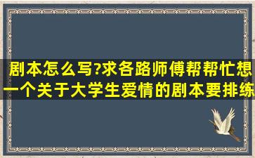 剧本怎么写?求各路师傅帮帮忙想一个关于大学生爱情的剧本,要排练啊....