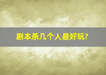 剧本杀几个人最好玩?