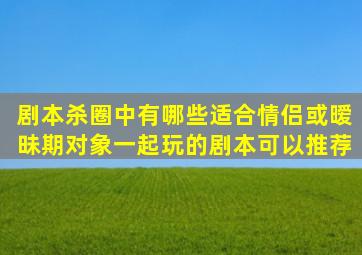 剧本杀圈中有哪些适合情侣、或暧昧期对象一起玩的剧本可以推荐(