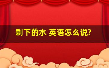 剩下的水 英语怎么说?