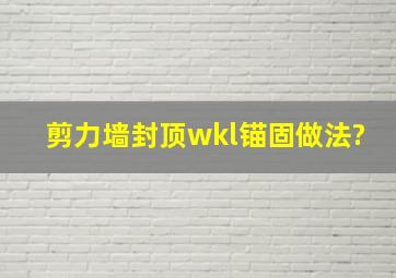 剪力墙封顶wkl锚固做法?