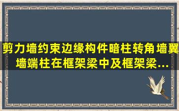 剪力墙约束边缘构件(暗柱、转角墙、翼墙、端柱)在框架梁中及框架梁...