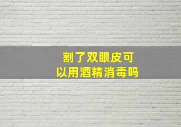 割了双眼皮可以用酒精消毒吗