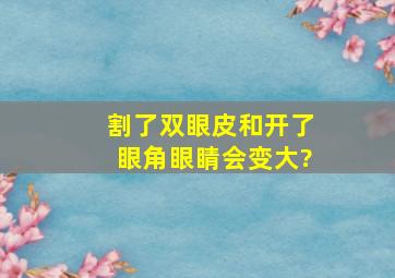 割了双眼皮和开了眼角眼睛会变大?