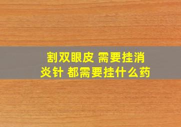 割双眼皮 需要挂消炎针 都需要挂什么药