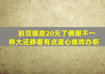 割双眼皮20天了俩眼不一样大还睁着有点紧心焦咋办啊