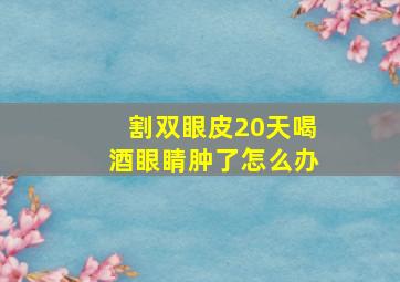 割双眼皮20天喝酒眼睛肿了怎么办