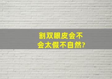 割双眼皮会不会太假,不自然?