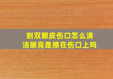 割双眼皮伤口怎么清洁眼膏是擦在伤口上吗