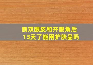 割双眼皮和开眼角后13天了能用护肤品吗