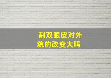 割双眼皮对外貌的改变大吗 