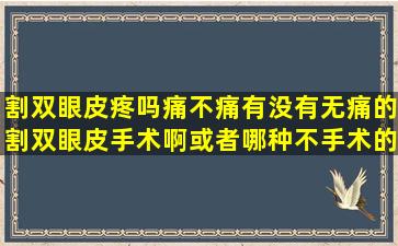 割双眼皮疼吗,痛不痛,有没有无痛的割双眼皮手术啊,或者哪种不手术的...