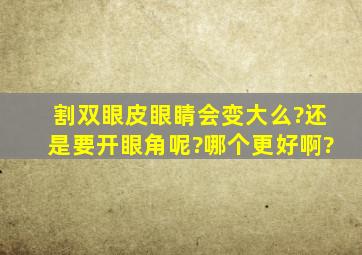 割双眼皮眼睛会变大么?还是要开眼角呢?哪个更好啊?