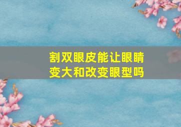 割双眼皮能让眼睛变大和改变眼型吗(