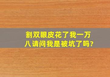 割双眼皮花了我一万八,请问我是被坑了吗?