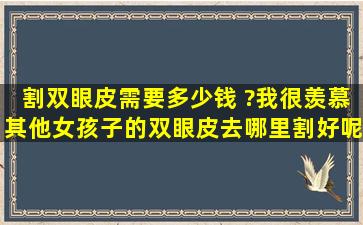 割双眼皮需要多少钱 ?我很羡慕其他女孩子的双眼皮,去哪里割好呢?