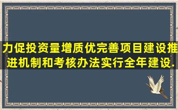 力促投资量增质优。完善项目建设推进机制和考核办法,实行(),全年建设...