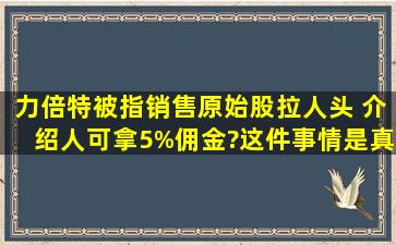 力倍特被指销售原始股拉人头 介绍人可拿5%佣金?这件事情是真的吗?