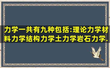 力学一共有九种,包括:理论力学,材料力学,结构力学,土力学,岩石力学...