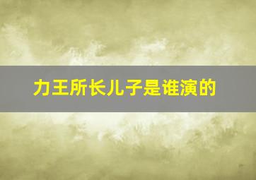 力王所长儿子是谁演的