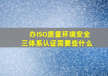 办ISO质量环境安全三体系认证需要些什么(