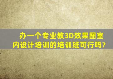 办一个专业教3D效果图室内设计培训的培训班可行吗?